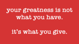 Your greatness is not what you have. It's what you give.
