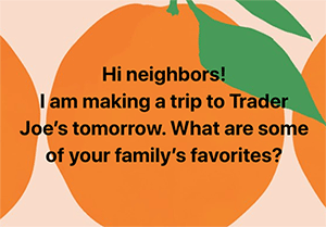 Hi neighbors! I am making a trip to Trader Joe’s tomorrow. What are some of your family’s favorites?