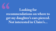 "Looking for recommendations on where to get my daughters ears pierced. Not interested in Claire’s I want a more reputable piercing place."