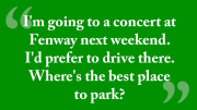 I'm going to a concert at Fenway next weekend. I'd prefer to drive there. Where's the best place to park?
