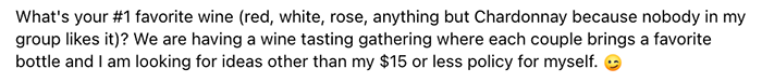 What's your #1 favorite wine (red, white, rose, anything but Chardonnay because nobody in my group likes it)? We are having a wine tasting gathering where each couple brings a favorite bottle and I am looking for ideas other than my $15 or less policy for myself.