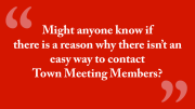 Might anyone know if there is a reason why there isn’t an easy way to contact Town Meeting Members?