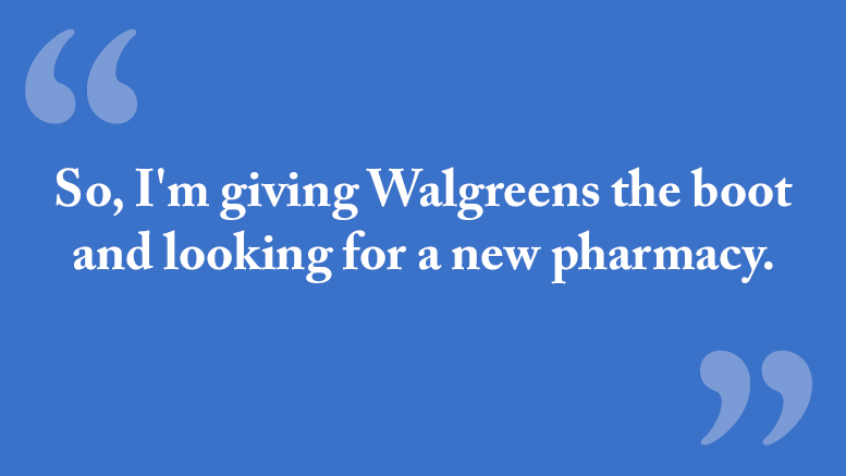 So, I'm giving Walgreens the boot and looking for a new pharmacy.